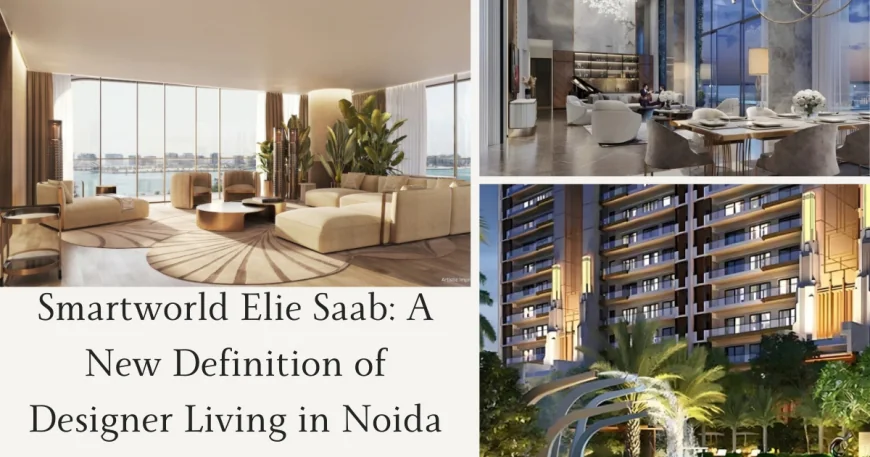 Smartworld Elie Saab: A New Definition of Designer Living in Noida