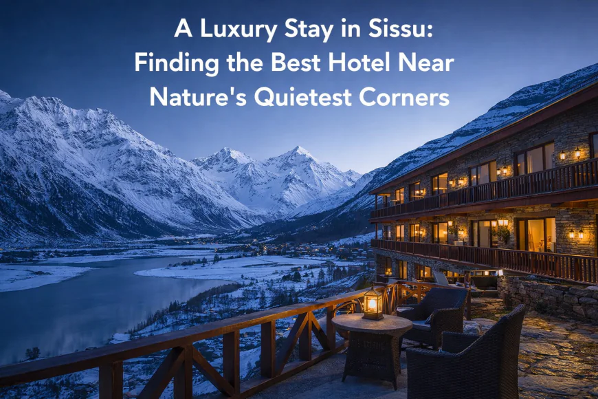 A Luxury Stay in Sissu: Finding the Best Hotel Near Nature’s Quietest Corners