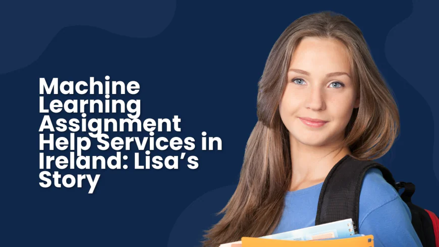 Machine Learning Assignment Help Services in Ireland: Lisa’s Story
