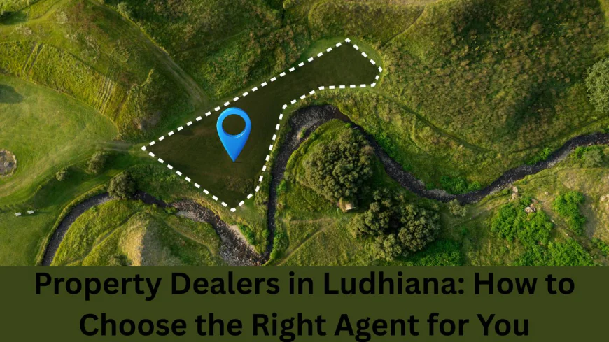 Property Dealers in Ludhiana: How to Choose the Right Agent for You