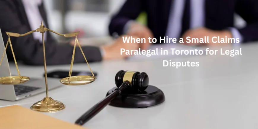 When to Hire a Small Claims Paralegal in Toronto for Legal Disputes