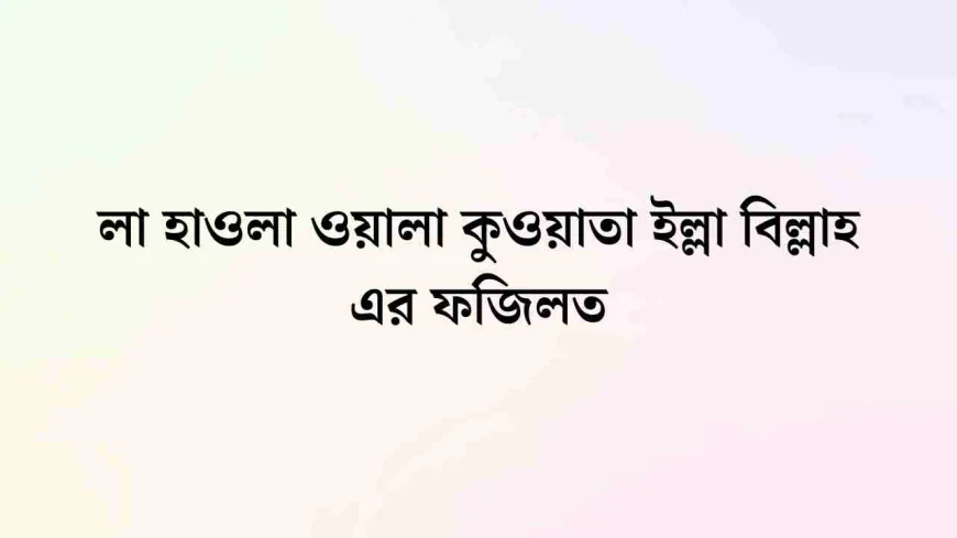 লা হাওলা ওয়ালা কুওয়াতা ইল্লা বিল্লাহিল আলিয়্যিল আযীম আরবি: তাৎপর্য ও ফজিলত
