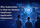 Why Kubernetes Is Ideal for Modern Healthcare Application Deployment