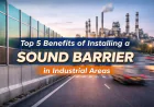Top 5 Strategic Benefits of Installing a Sound Barrier in Industrial Areas