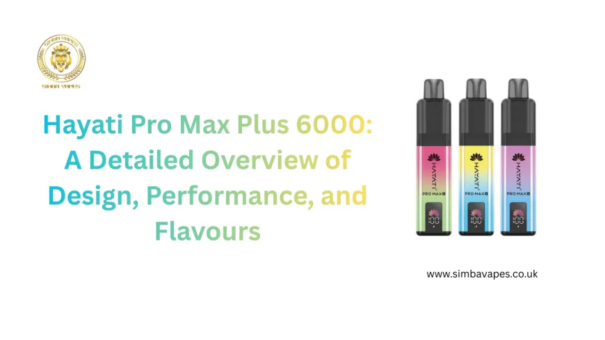 Hayati Pro Max Plus 6000: A Detailed Overview of Design, Performance, and Flavours