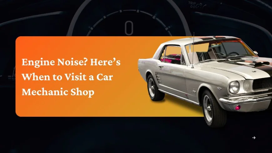 Engine Noise? Here’s When to Visit a Car Mechanic Shop