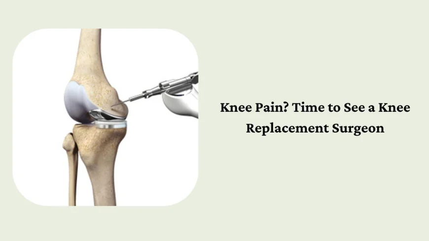 Knee Pain? Time to See a Knee Replacement Surgeon