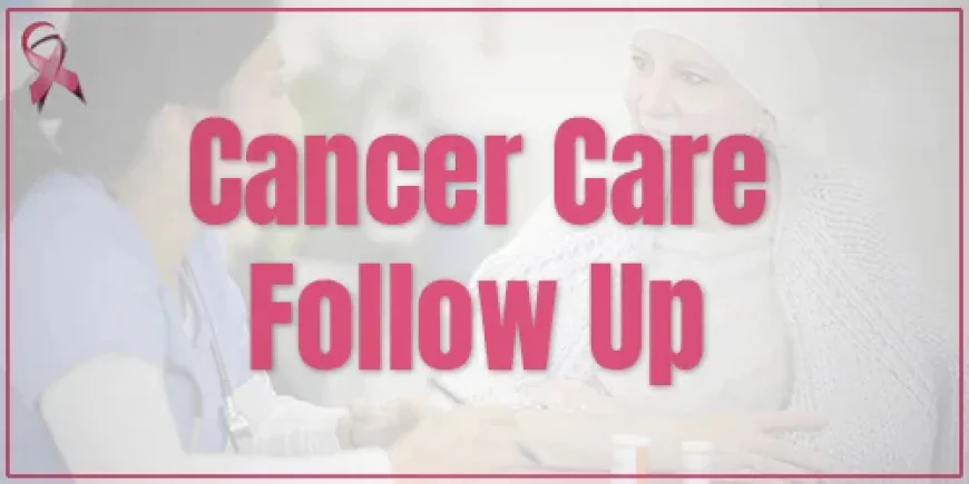 Why Is Follow-Up Important After Cancer Treatment?