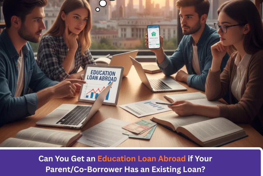 Can You Get an Education Loan Abroad if Your Parent/Co-Borrower Has an Existing Loan?