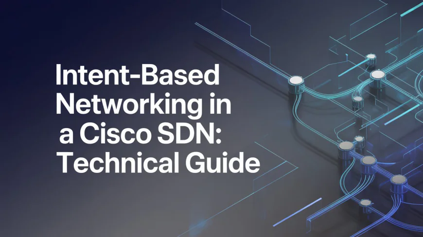 Intent-Based Networking in Cisco SDN: A Technical Guide