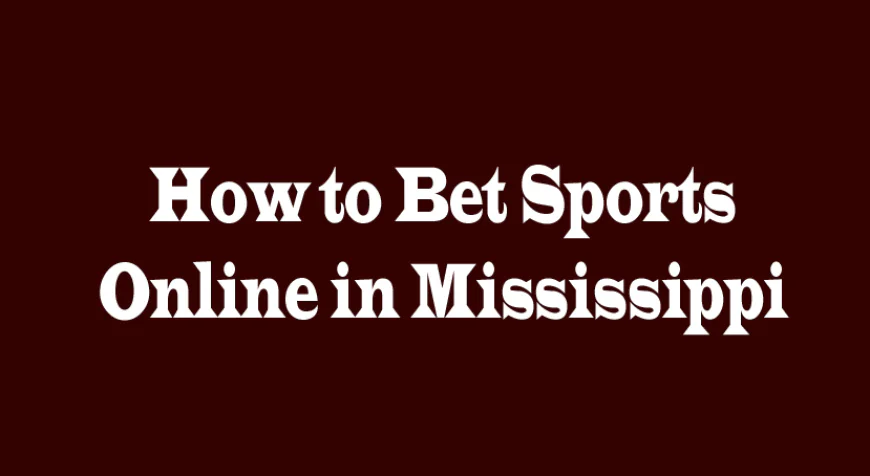 How to Bet Sports Online in Mississippi: A Complete Guide