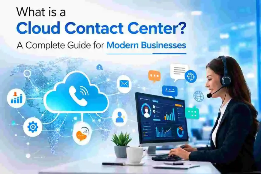 What is a Cloud Contact Center? A Complete Guide for Modern Businesses
