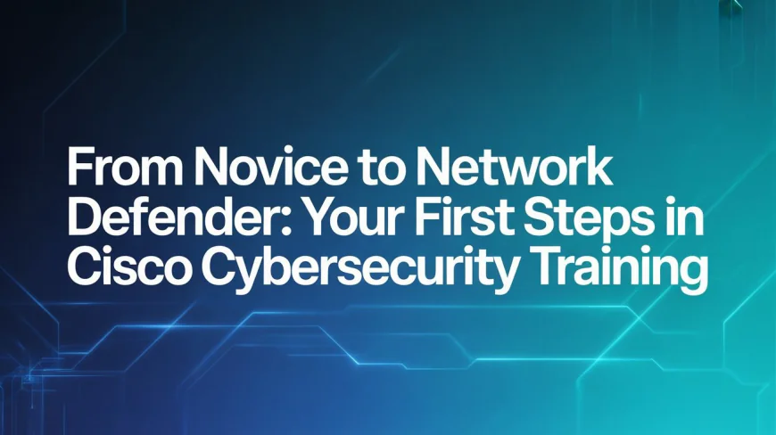 From Novice to Network Defender: Your First Steps in Cisco Cybersecurity Training
