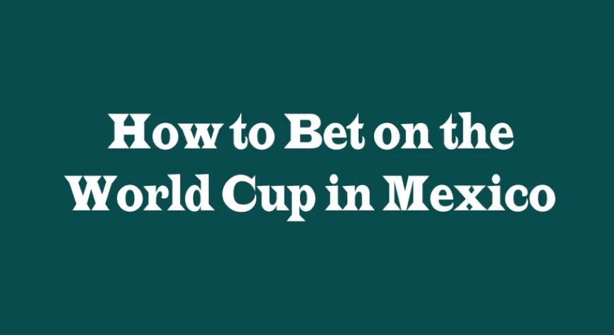 How to Bet on the World Cup in Mexico: A Complete Guide