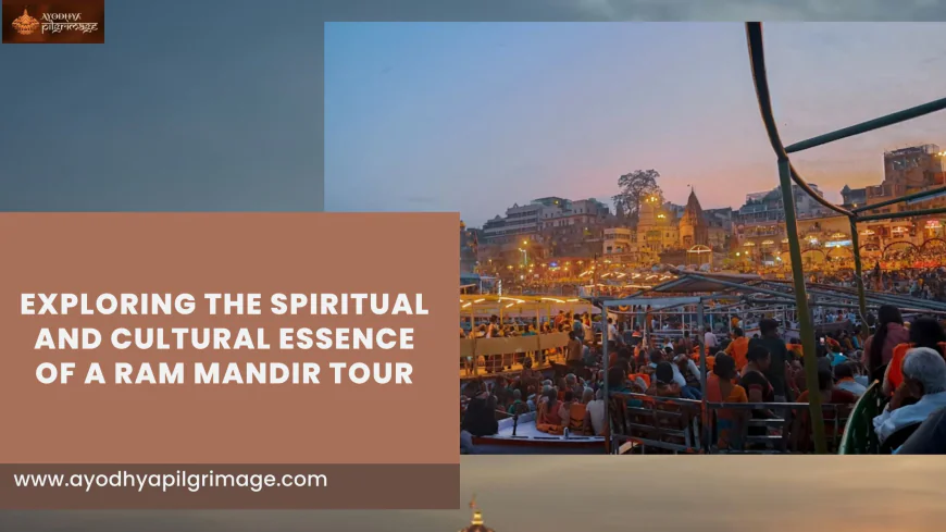 A Sacred Journey to Remember: Exploring the Spiritual and Cultural Essence of a Ram Mandir Tour