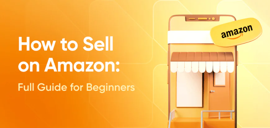 How to Sell on Amazon: A Beginner’s Step-by-Step Guide