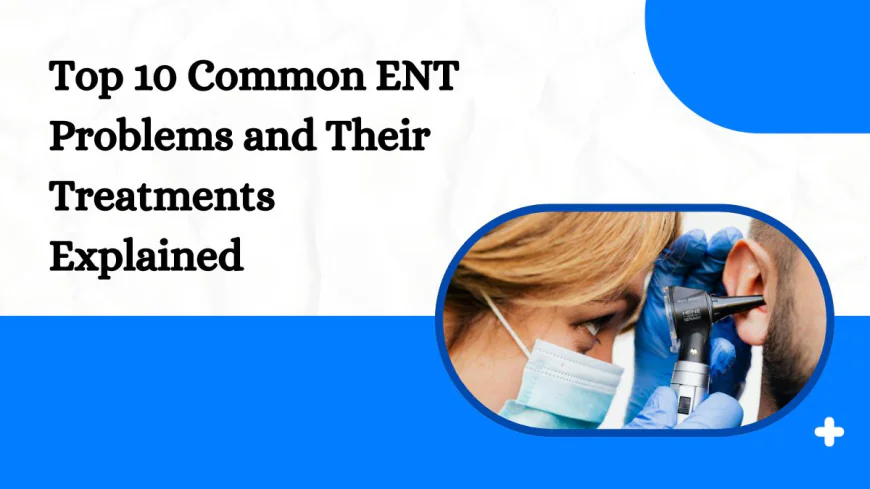 Top 10 Common ENT Problems and Their Treatments Explained