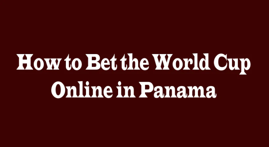 How to Bet the World Cup Online in Panama: A Complete Guide