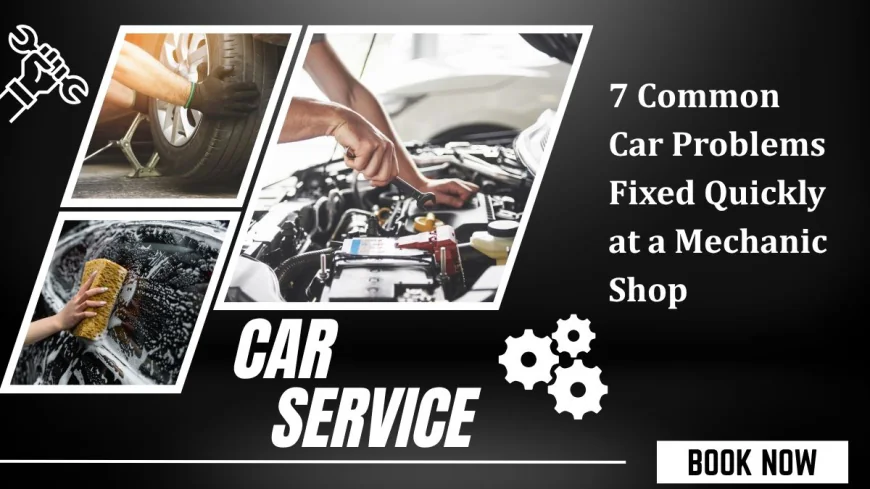 7 Common Car Problems Fixed Quickly at a Mechanic Shop