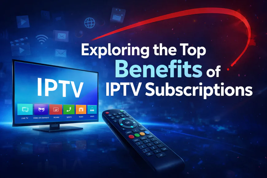 Exploring the Top Benefits of IPTV Subscriptions