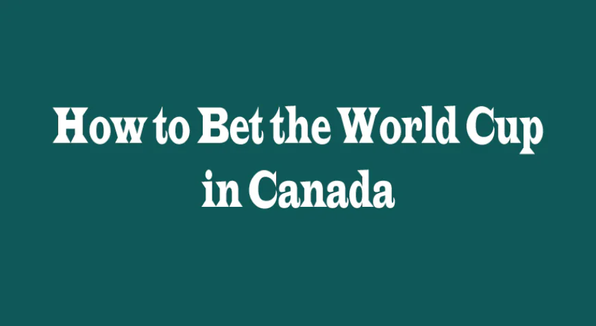 How to Bet on the World Cup in Canada: A Practical Guide for Smart Betting