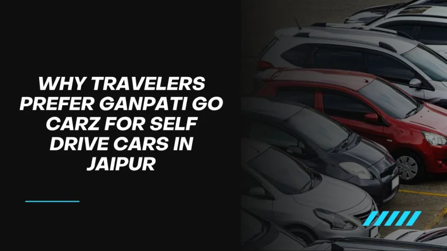 Why Travelers Prefer Ganpati Go Carz for Self Drive Cars in Jaipur