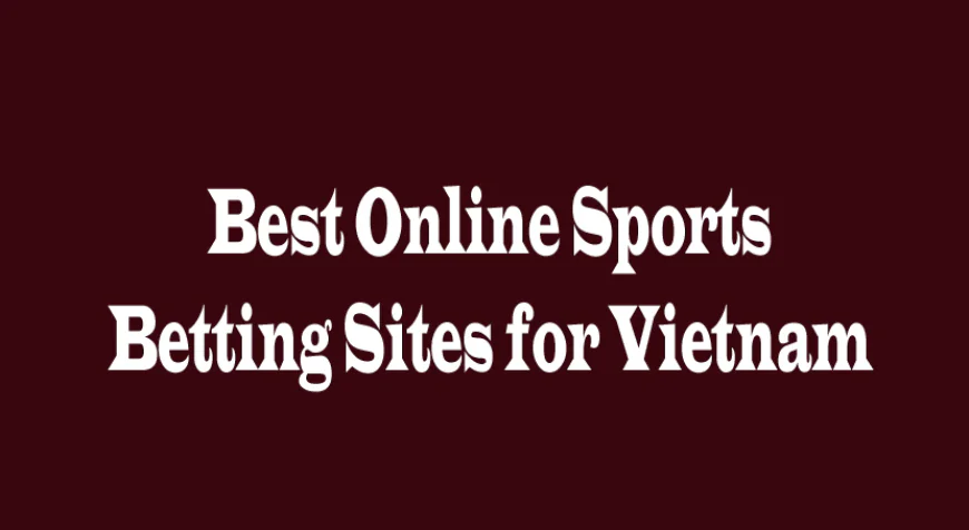 Best Online Sports Betting Sites for Vietnam: A Complete Guide for Smart Bettors