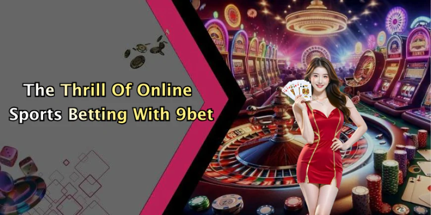 Thể Thao 9bet: Khám Phá Thế Giới Giải Trí Trực Tuyến Đỉnh Cao