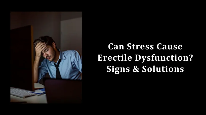 Can Stress Cause Erectile Dysfunction? Signs & Solutions