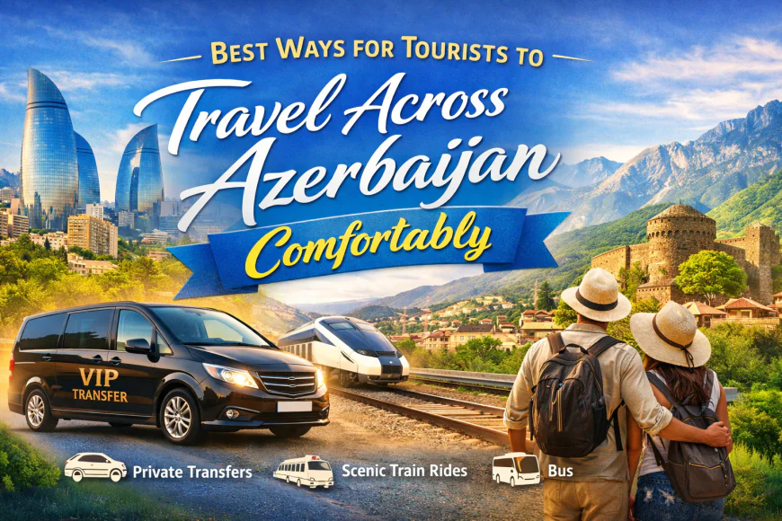 Best Ways for Tourists to Travel Across Azerbaijan Comfortably