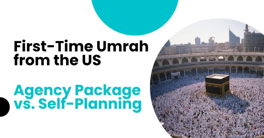 First-Time Umrah from the US: Agency Package vs. Self-Planning?