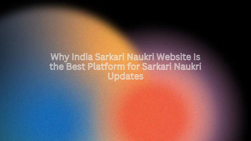 Why India Sarkari Naukri Website Is the Best Platform for Sarkari Naukri Updates