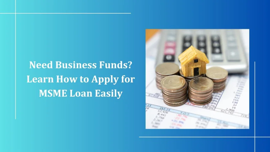 Need Business Funds? Learn How to Apply for MSME Loan Easily