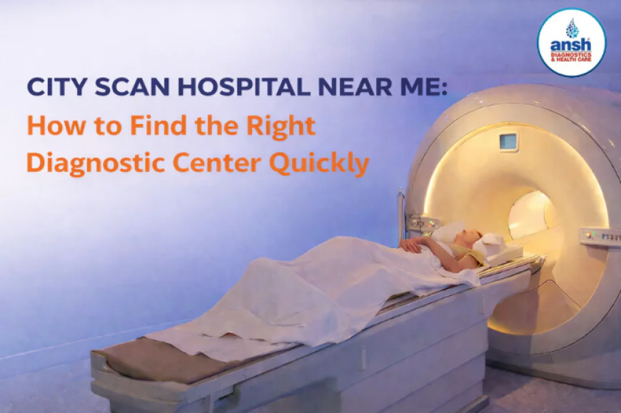 City Scan Hospital Near Me: How to Find the Right Diagnostic Center Quickly