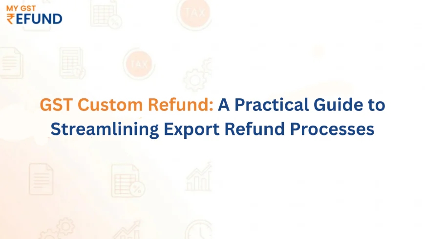 GST Custom Refund: A Practical Guide to Streamlining Export Refund Processes