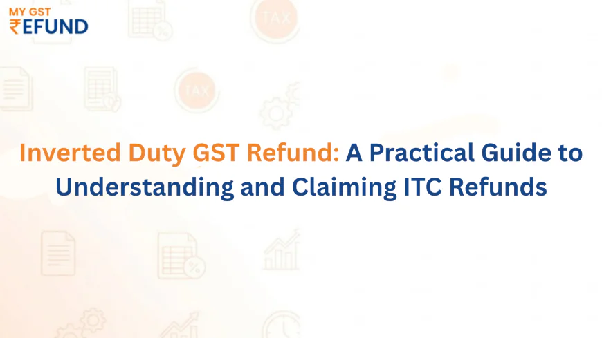Inverted Duty GST Refund: A Practical Guide to Understanding and Claiming ITC Refunds