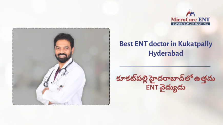 Best ENT Doctor in Kukatpally, KPHB Hyderabad | MicroCare ENT Hospital