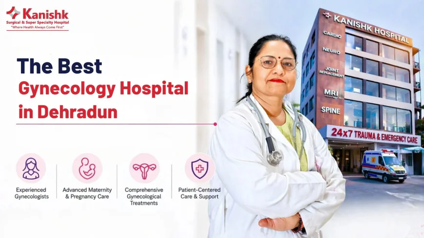 Why Kanishk Hospital Has the Best Gynecologist in Dehradun for Your Care