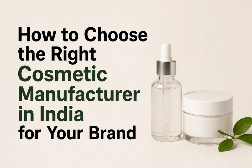 How to Choose the Right Cosmetic Manufacturer in India for Your Brand