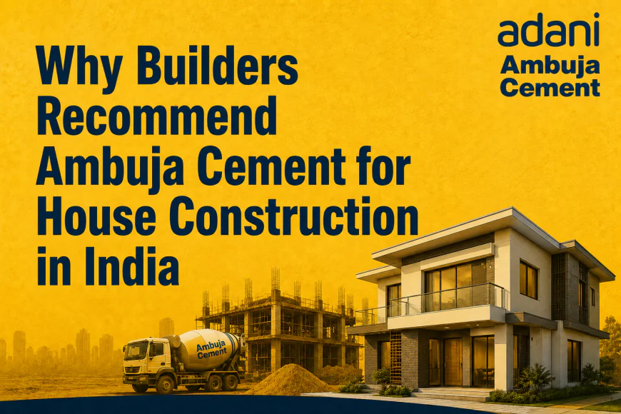 Why Builders Recommend Ambuja Cement for House Construction in India