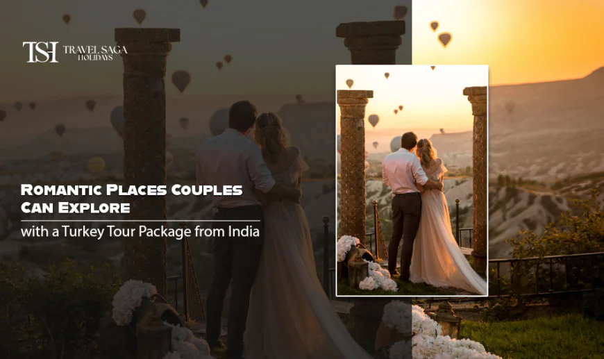 Romantic Places Couples Can Explore with a Turkey Tour Package from India