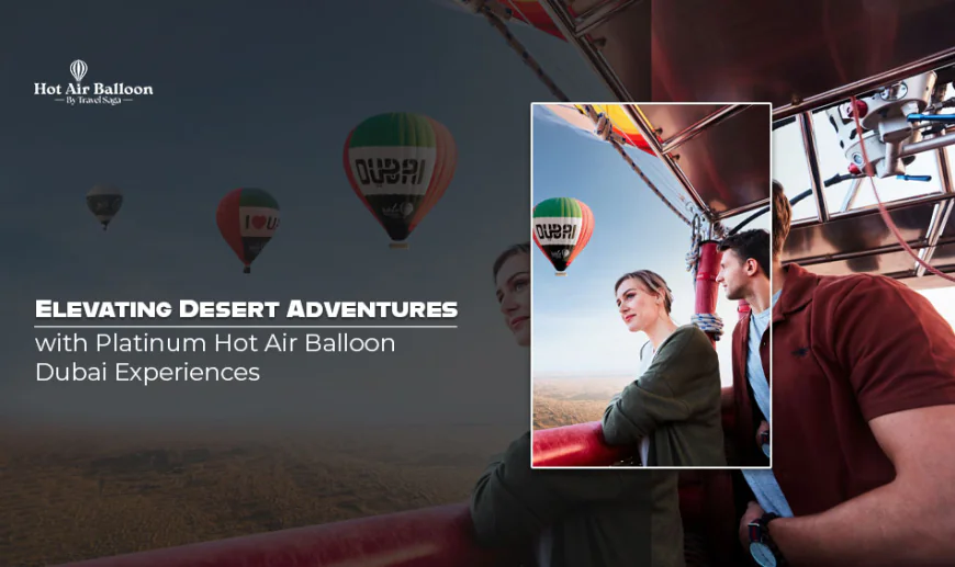Elevating Desert Adventures with Platinum Hot Air Balloon Dubai Experiences