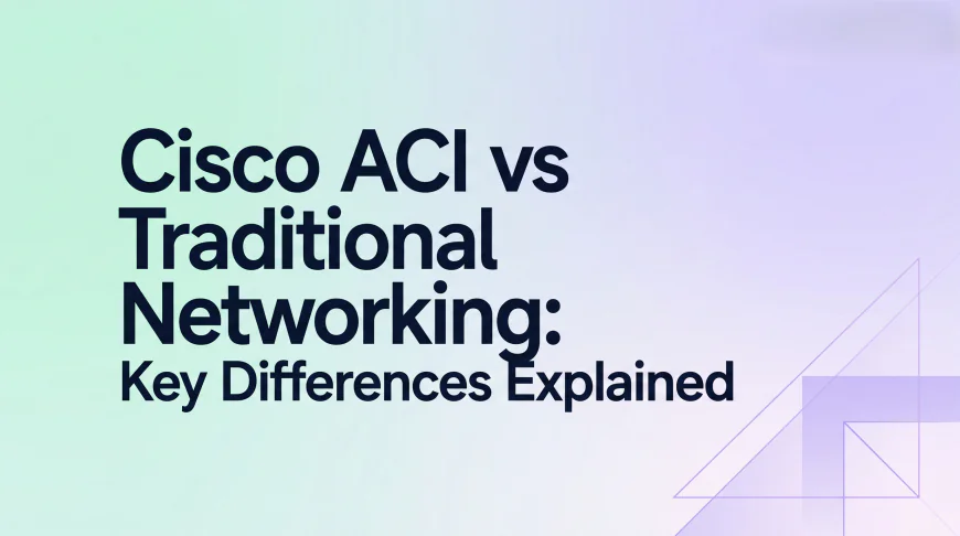 Cisco ACI vs Traditional Networking: Key Differences Explained
