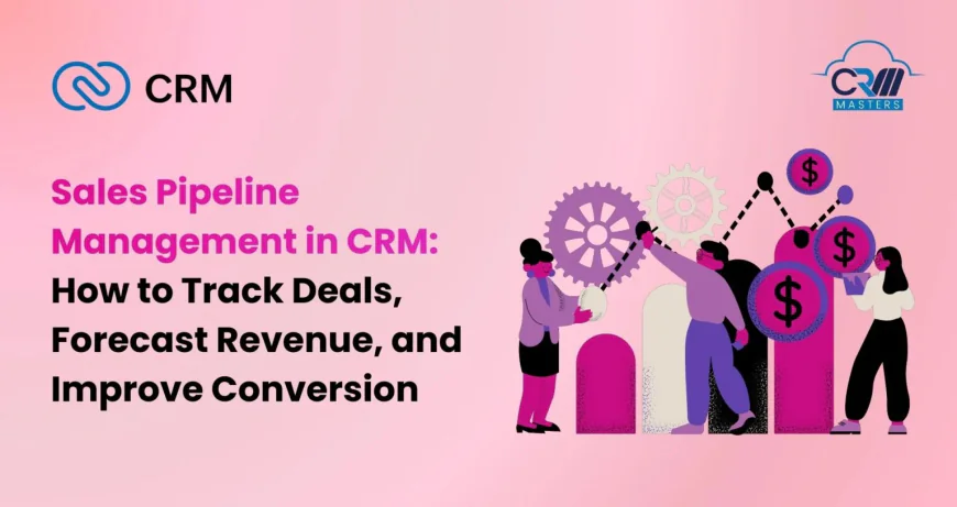 Sales Pipeline Management in CRM: How to Track Deals, Forecast Revenue, and Improve Conversion