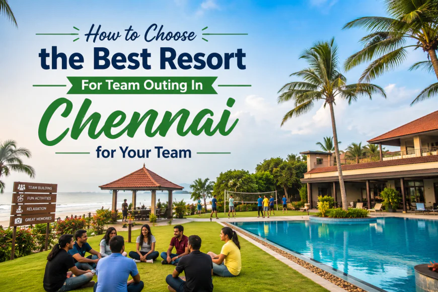 How to Choose the Best Resort For Team Outing In Chennai for Your Team