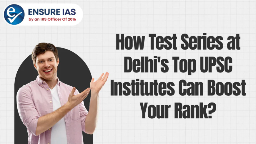 How Test Series at Delhi's Top UPSC Institutes Can Boost Your Rank?