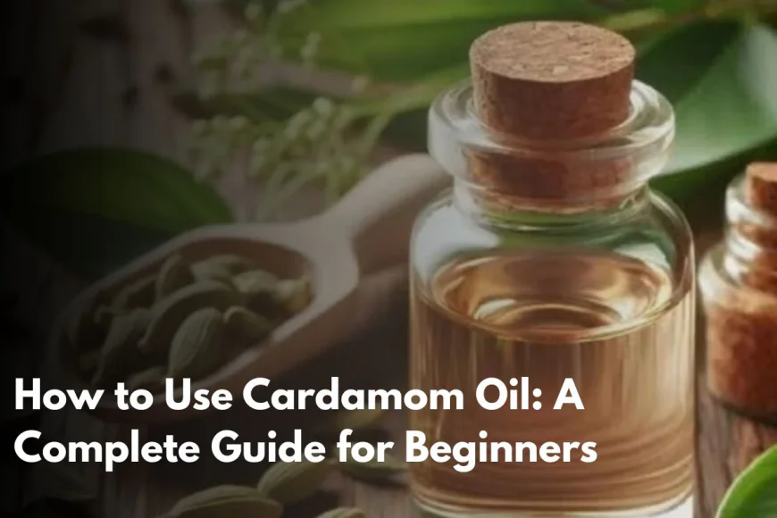 How to Use Cardamom Oil: A Complete Guide for Beginners