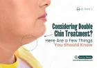 Considering Double Chin Treatment? Here Are a Few Things You Should Know