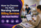 How to Choose the Right Nursing Home Billing Services for Your Facility