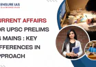 Current Affairs for UPSC Prelims vs Mains: Key Differences in Approach
